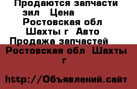 Продаются запчасти зил › Цена ­ 3 000 - Ростовская обл., Шахты г. Авто » Продажа запчастей   . Ростовская обл.,Шахты г.